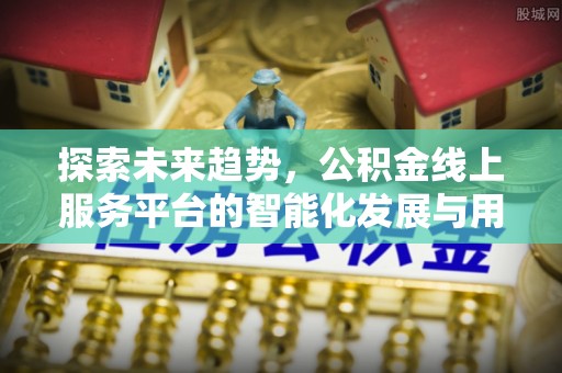 泉州探索未来趋势，公积金线上服务平台的智能化发展与用户便利性提升