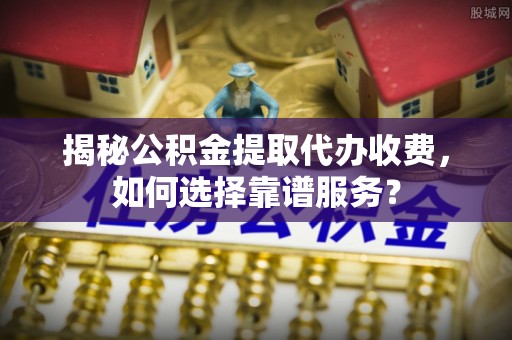 泉州揭秘公积金提取代办收费，如何选择靠谱服务？
