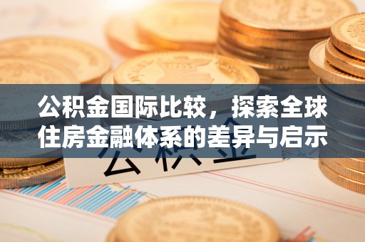 泉州公积金国际比较，探索全球住房金融体系的差异与启示