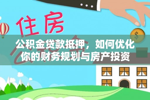 泉州公积金贷款抵押，如何优化你的财务规划与房产投资
