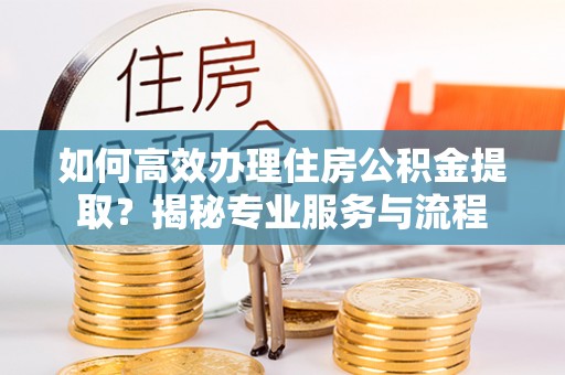 泉州如何高效办理住房公积金提取？揭秘专业服务与流程