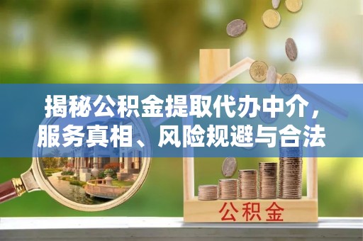 泉州揭秘公积金提取代办中介，服务真相、风险规避与合法途径