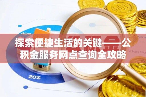 泉州探索便捷生活的关键——公积金服务网点查询全攻略
