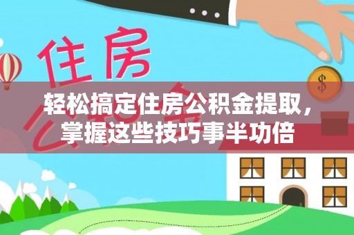 泉州轻松搞定住房公积金提取，掌握这些技巧事半功倍