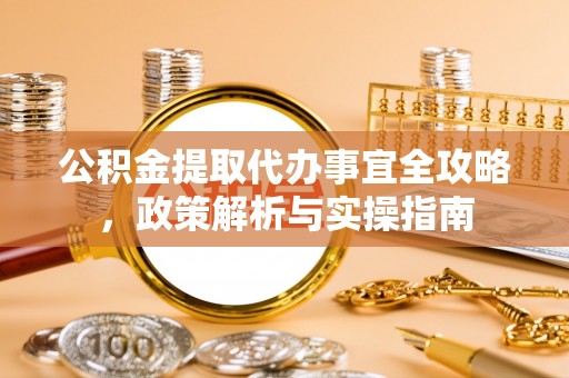 泉州公积金提取代办事宜全攻略，政策解析与实操指南
