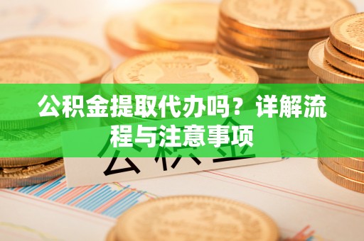 泉州公积金提取代办吗？详解流程与注意事项