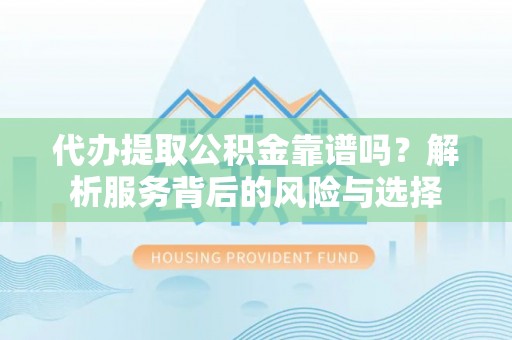 泉州代办提取公积金靠谱吗？解析服务背后的风险与选择