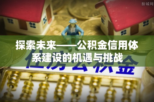 泉州探索未来——公积金信用体系建设的机遇与挑战