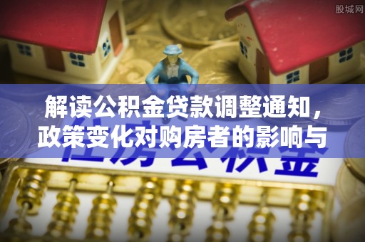 泉州解读公积金贷款调整通知，政策变化对购房者的影响与应对策略
