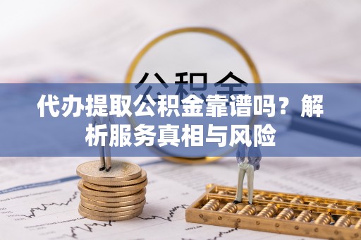 泉州代办提取公积金靠谱吗？解析服务真相与风险