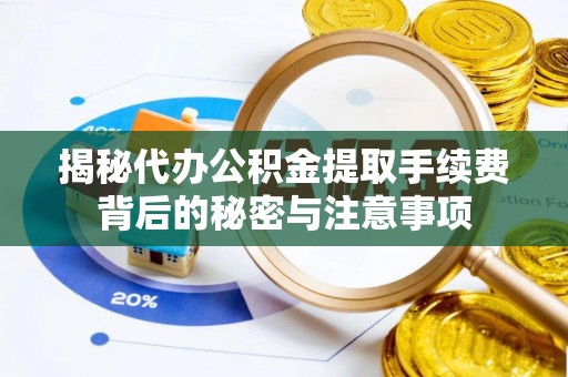 泉州揭秘代办公积金提取手续费背后的秘密与注意事项