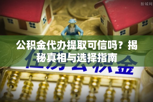 泉州公积金代办提取可信吗？揭秘真相与选择指南