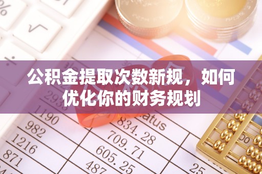 泉州公积金提取次数新规，如何优化你的财务规划