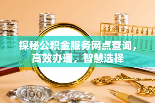 泉州探秘公积金服务网点查询，高效办理，智慧选择