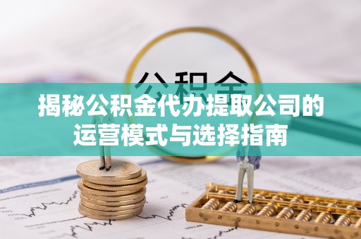 泉州揭秘公积金代办提取公司的运营模式与选择指南