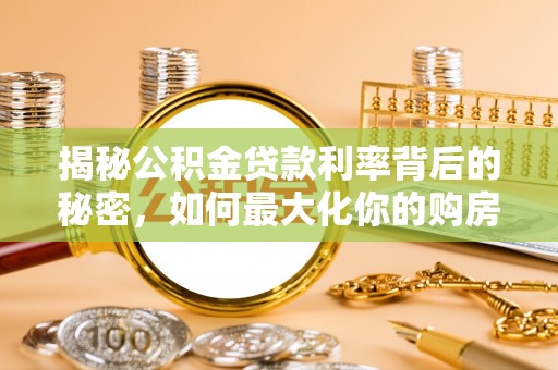 泉州揭秘公积金贷款利率背后的秘密，如何最大化你的购房优势