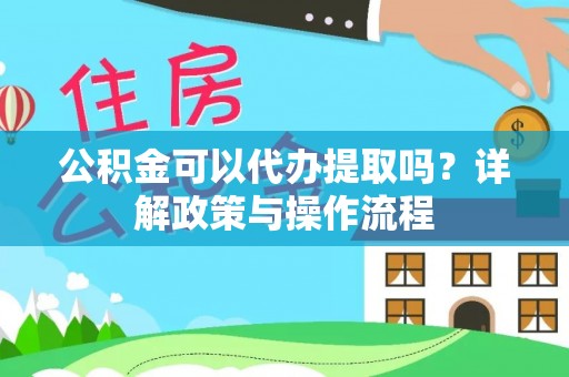 泉州公积金可以代办提取吗？详解政策与操作流程