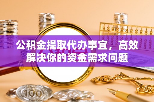 泉州公积金提取代办事宜，高效解决你的资金需求问题