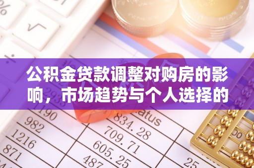 泉州公积金贷款调整对购房的影响，市场趋势与个人选择的深度解析