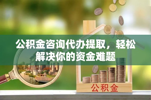 泉州公积金咨询代办提取，轻松解决你的资金难题