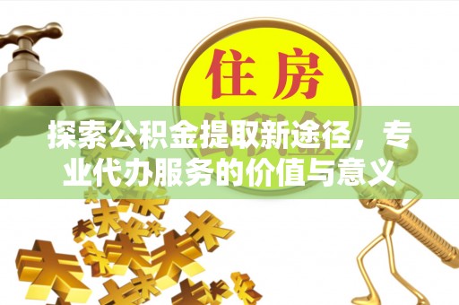 泉州探索公积金提取新途径，专业代办服务的价值与意义