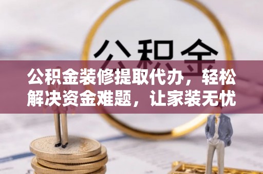 泉州公积金装修提取代办，轻松解决资金难题，让家装无忧