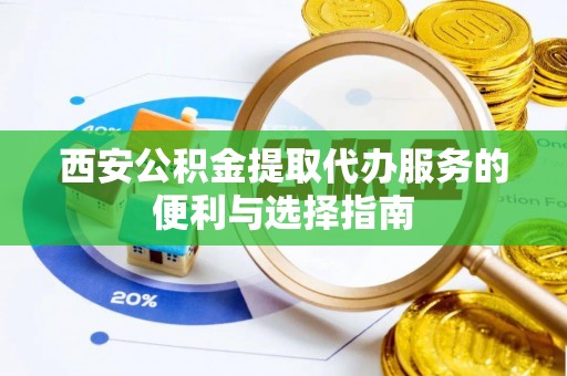 泉州西安公积金提取代办服务的便利与选择指南