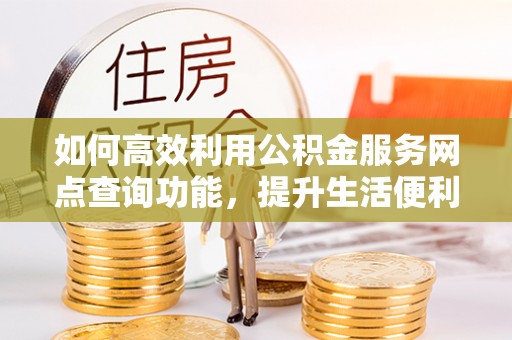 泉州如何高效利用公积金服务网点查询功能，提升生活便利性