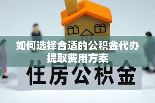 泉州如何选择合适的公积金代办提取费用方案
