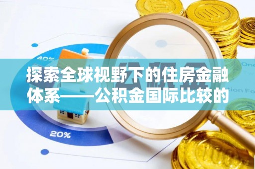 泉州探索全球视野下的住房金融体系——公积金国际比较的深度解析