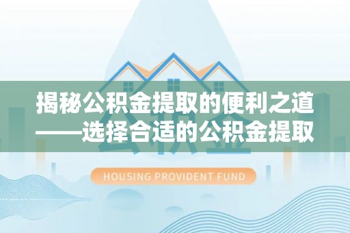 泉州揭秘公积金提取的便利之道——选择合适的公积金提取代办公司是关键