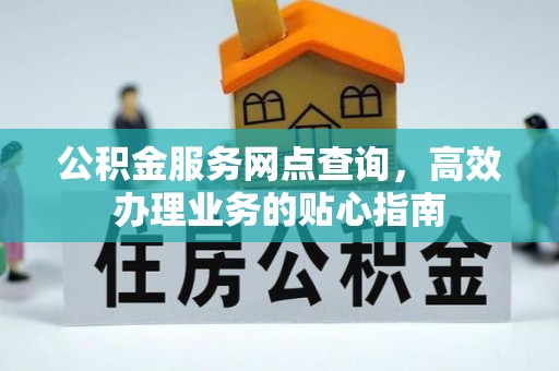 泉州公积金服务网点查询，高效办理业务的贴心指南