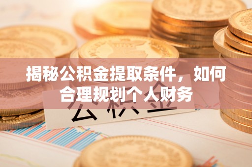 泉州揭秘公积金提取条件，如何合理规划个人财务