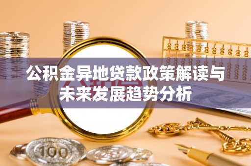 泉州公积金异地贷款政策解读与未来发展趋势分析