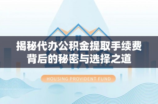 泉州揭秘代办公积金提取手续费背后的秘密与选择之道