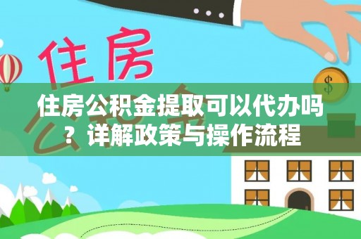 泉州住房公积金提取可以代办吗？详解政策与操作流程