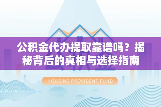 泉州公积金代办提取靠谱吗？揭秘背后的真相与选择指南