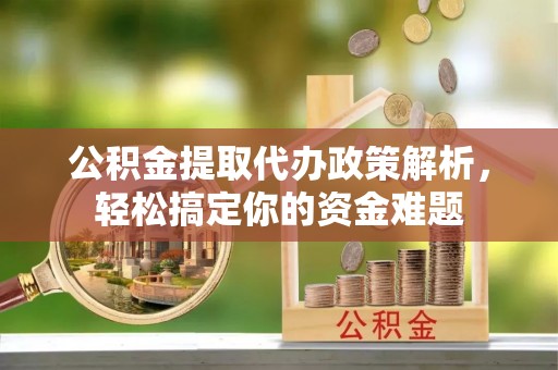 泉州公积金提取代办政策解析，轻松搞定你的资金难题