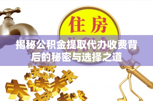 泉州揭秘公积金提取代办收费背后的秘密与选择之道