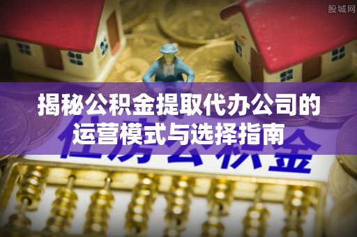 泉州揭秘公积金提取代办公司的运营模式与选择指南