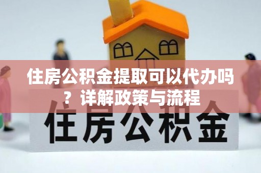 泉州住房公积金提取可以代办吗？详解政策与流程