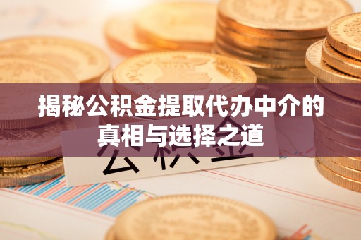 泉州揭秘公积金提取代办中介的真相与选择之道