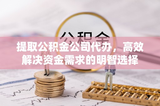 泉州提取公积金公司代办，高效解决资金需求的明智选择