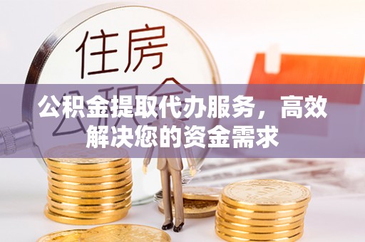 泉州公积金提取代办服务，高效解决您的资金需求