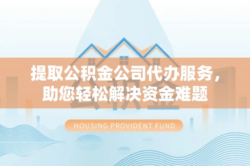 泉州提取公积金公司代办服务，助您轻松解决资金难题