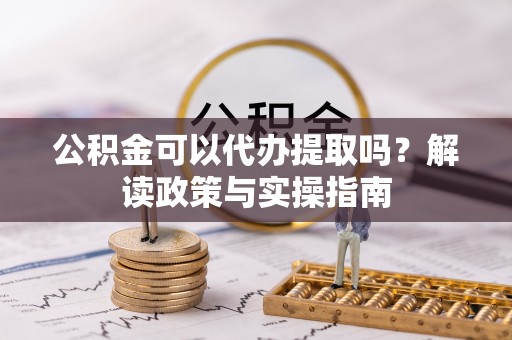 泉州公积金可以代办提取吗？解读政策与实操指南