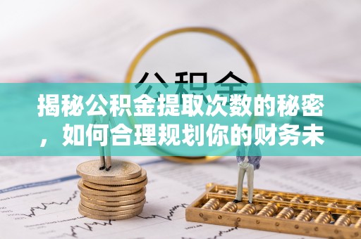 泉州揭秘公积金提取次数的秘密，如何合理规划你的财务未来
