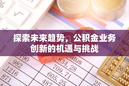 泉州探索未来趋势，公积金业务创新的机遇与挑战