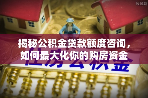 泉州揭秘公积金贷款额度咨询，如何最大化你的购房资金
