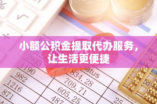 泉州小额公积金提取代办服务，让生活更便捷